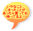 いやなこと、 こまったことが あったら言ってね 待ってるよ！ 